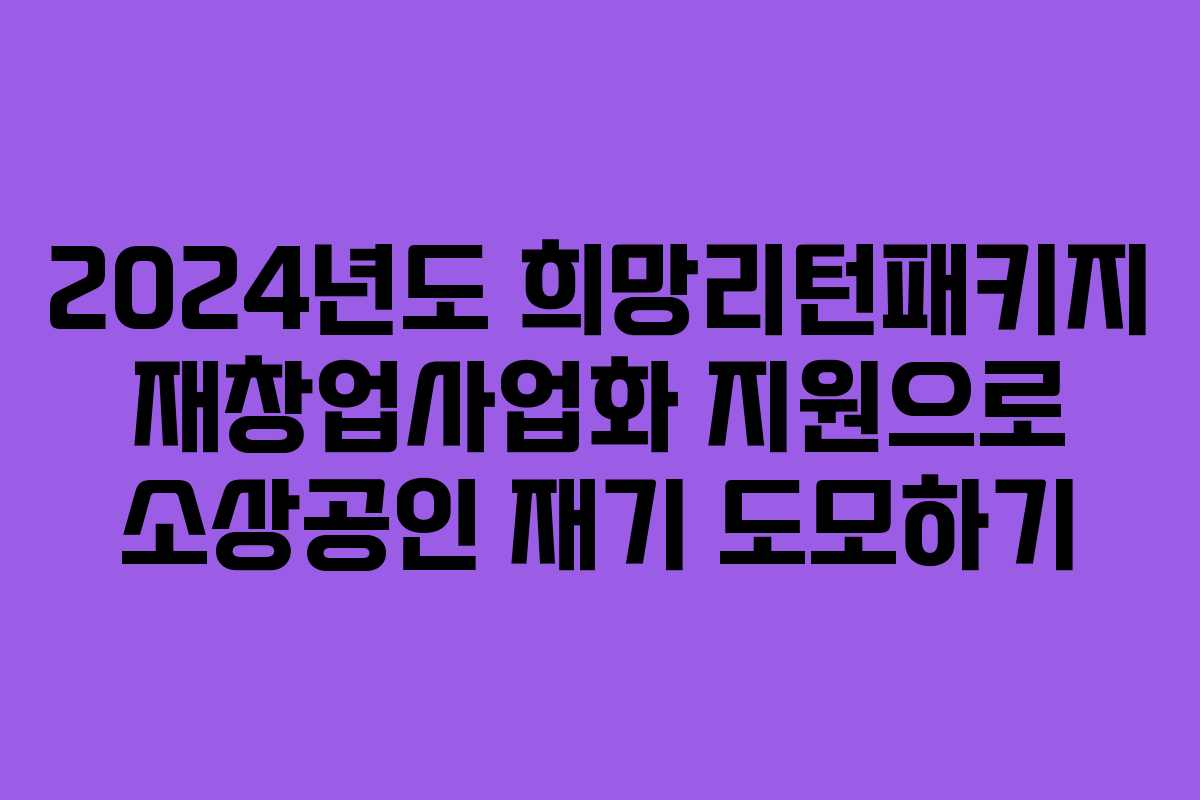 2024년도 희망리턴패키지 재창업사업화 지원으로 소상공인 재기 도모하기