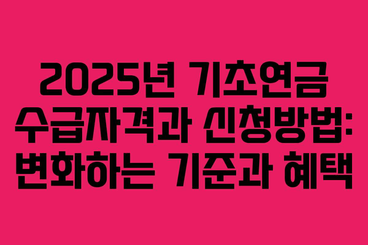 2025년 기초연금 수급자격과 신청방법: 변화하는 기준과 혜택
