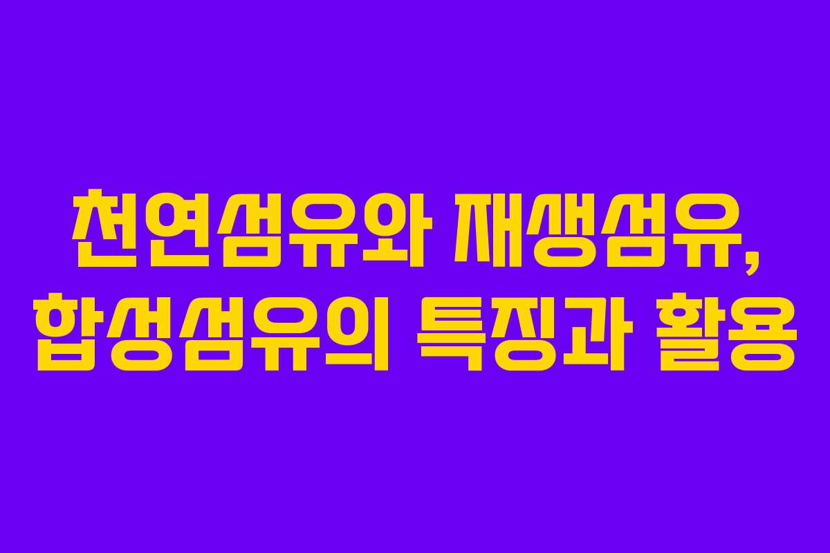 천연섬유와 재생섬유, 합성섬유의 특징과 활용