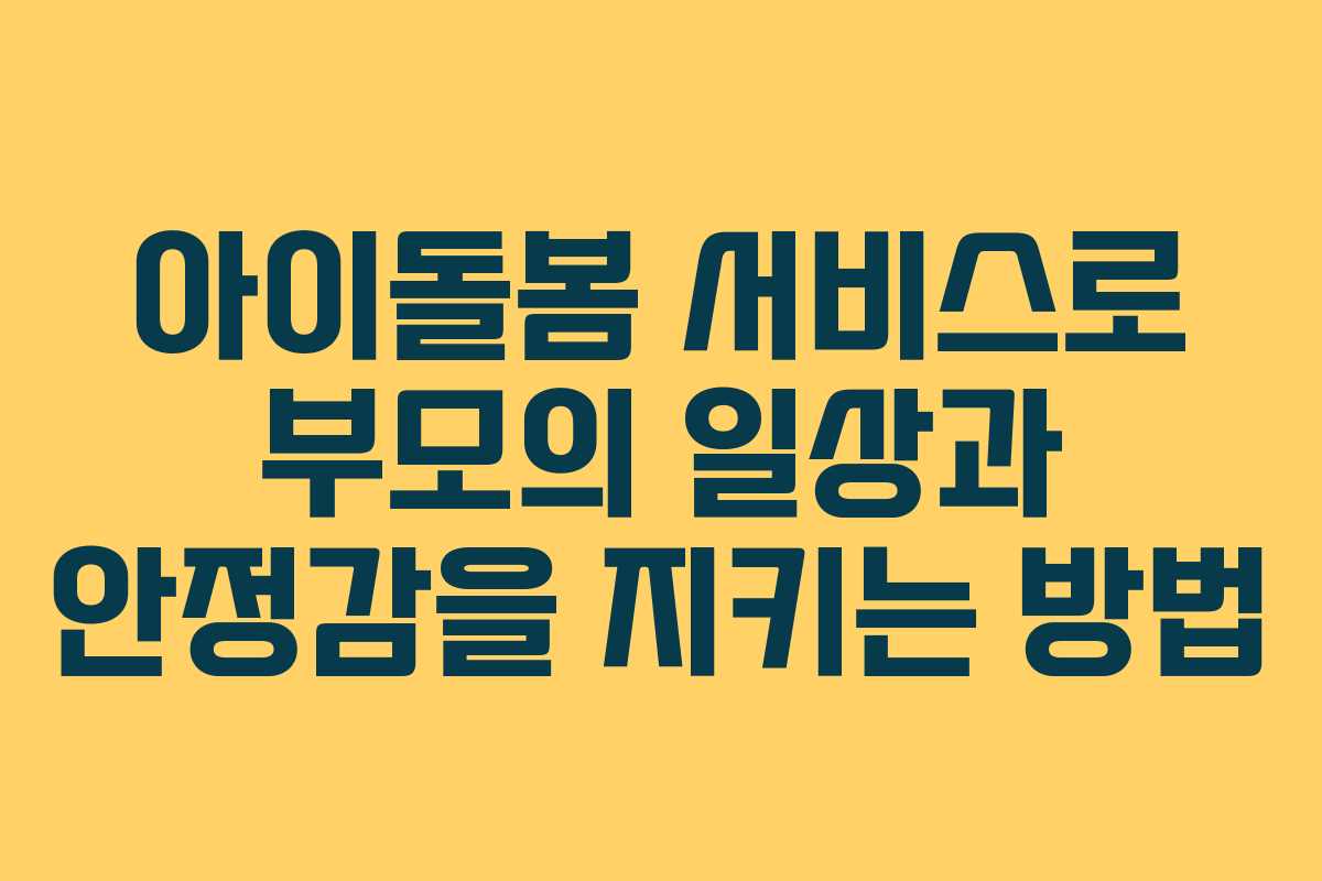 아이돌봄 서비스로 부모의 일상과 안정감을 지키는 방법