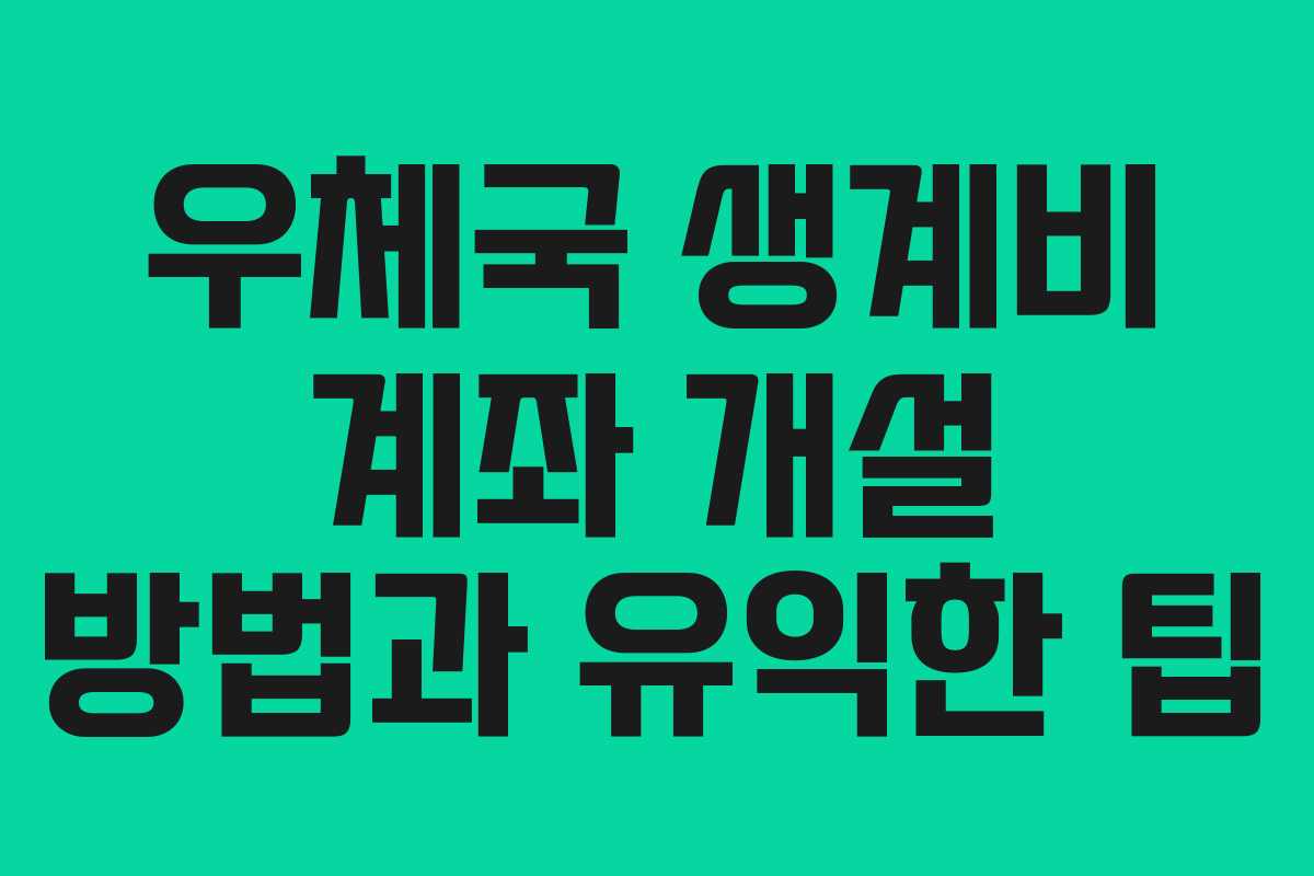 우체국 생계비 계좌 개설 방법과 유익한 팁