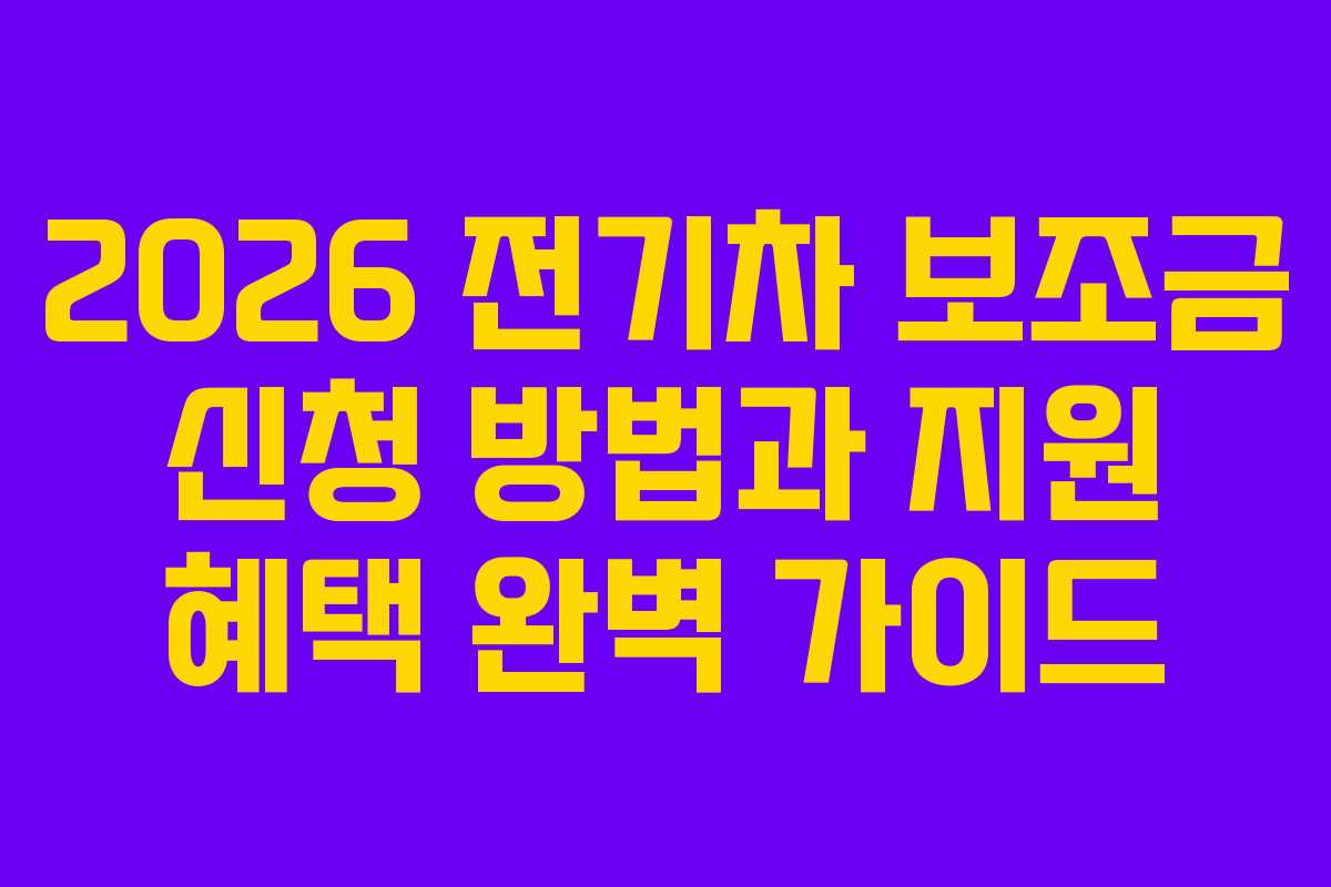 2026 전기차 보조금 신청 방법과 지원 혜택 완벽 가이드