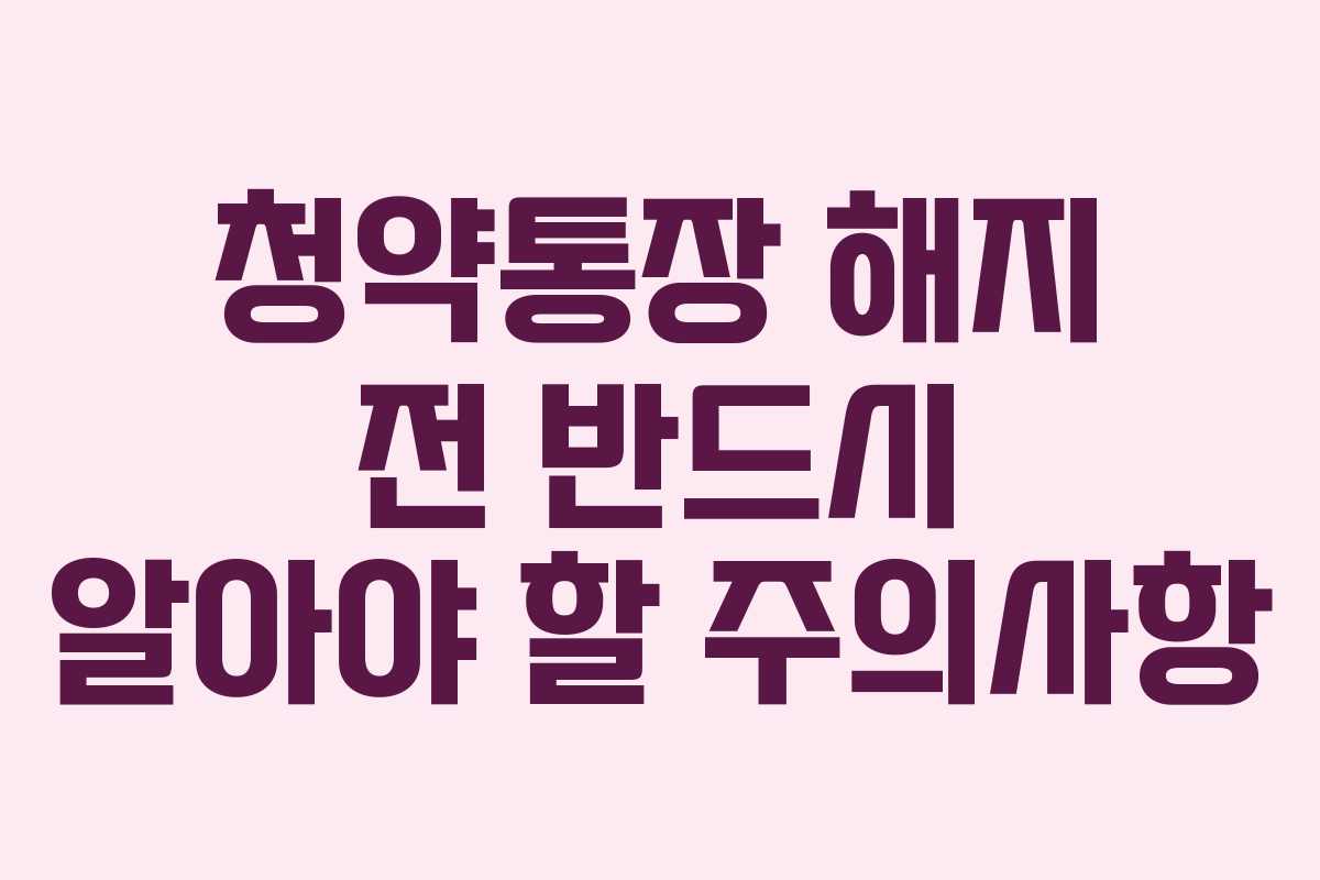 청약통장 해지 전 반드시 알아야 할 주의사항