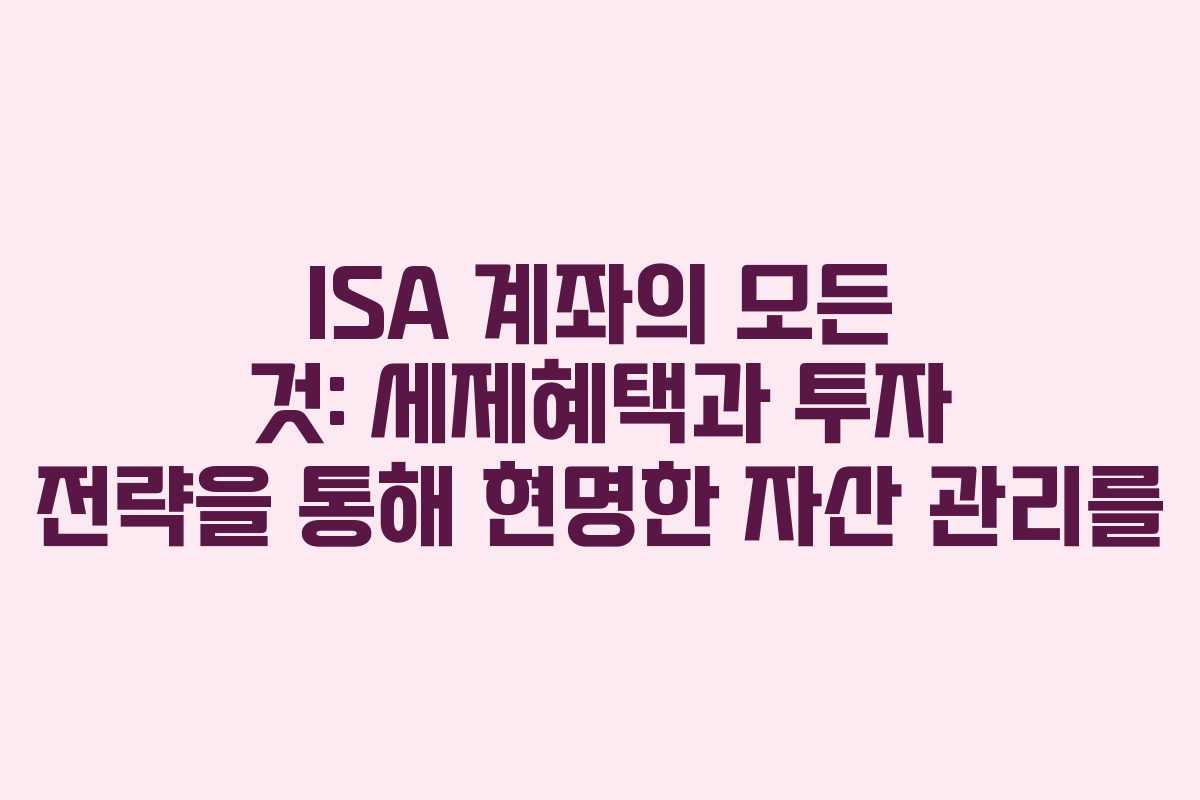 ISA 계좌의 모든 것: 세제혜택과 투자 전략을 통해 현명한 자산 관리를