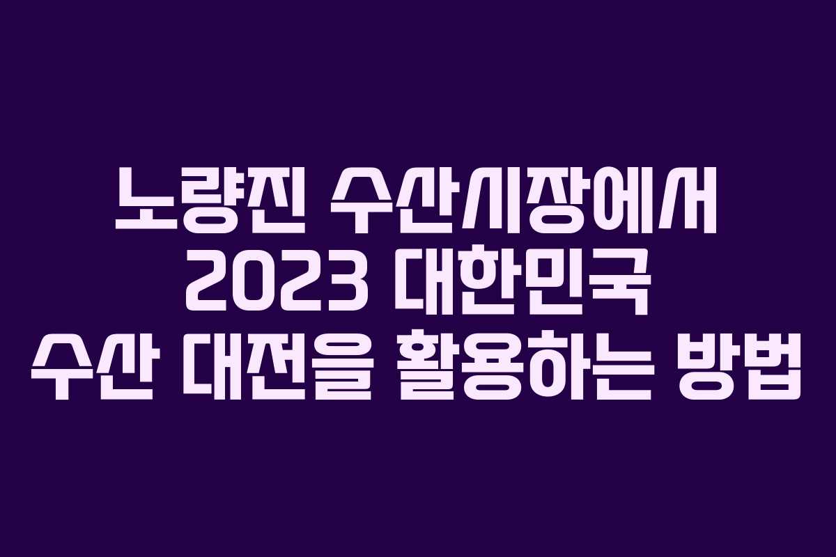 노량진 수산시장에서 2023 대한민국 수산 대전을 활용하는 방법