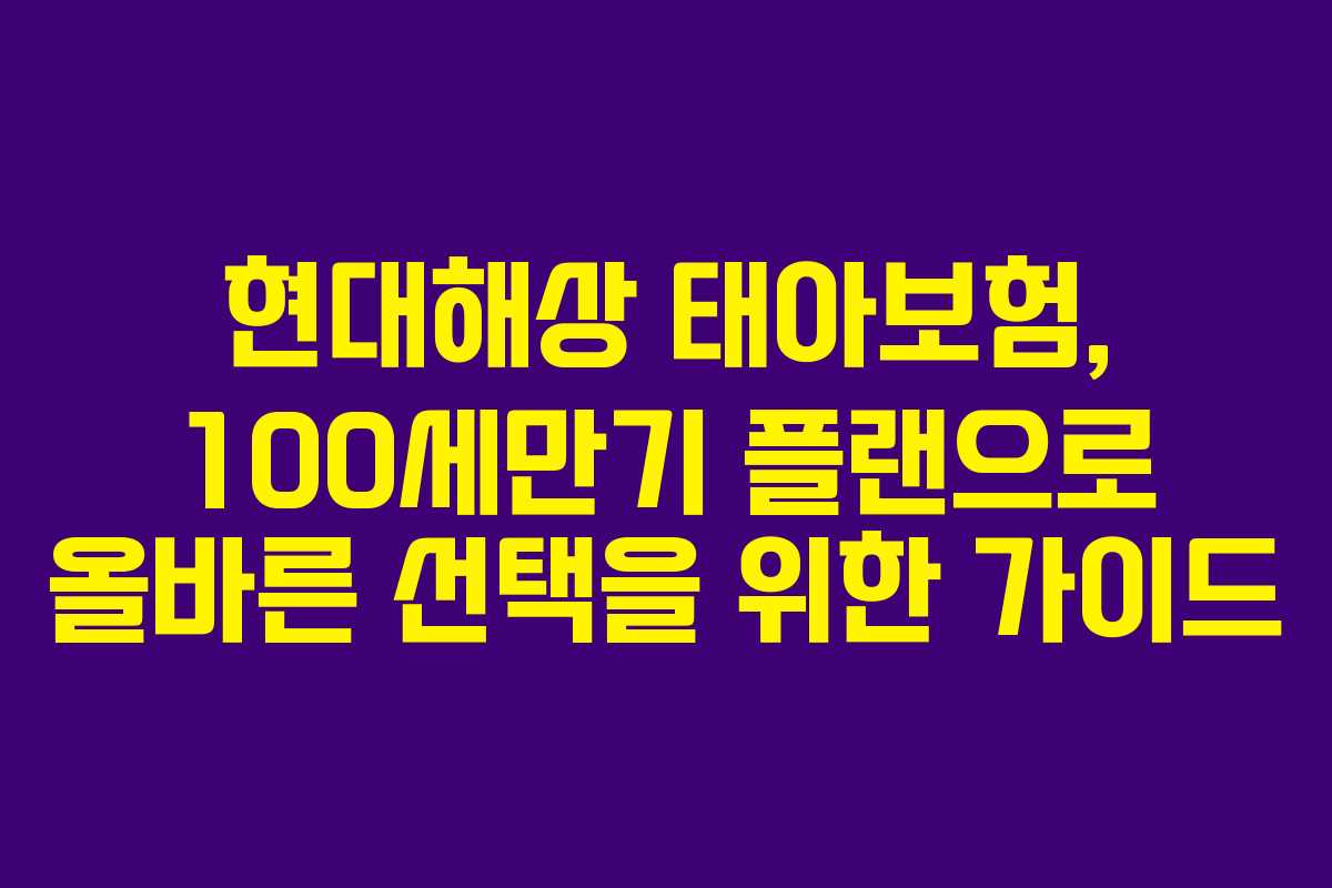현대해상 태아보험, 100세만기 플랜으로 올바른 선택을 위한 가이드