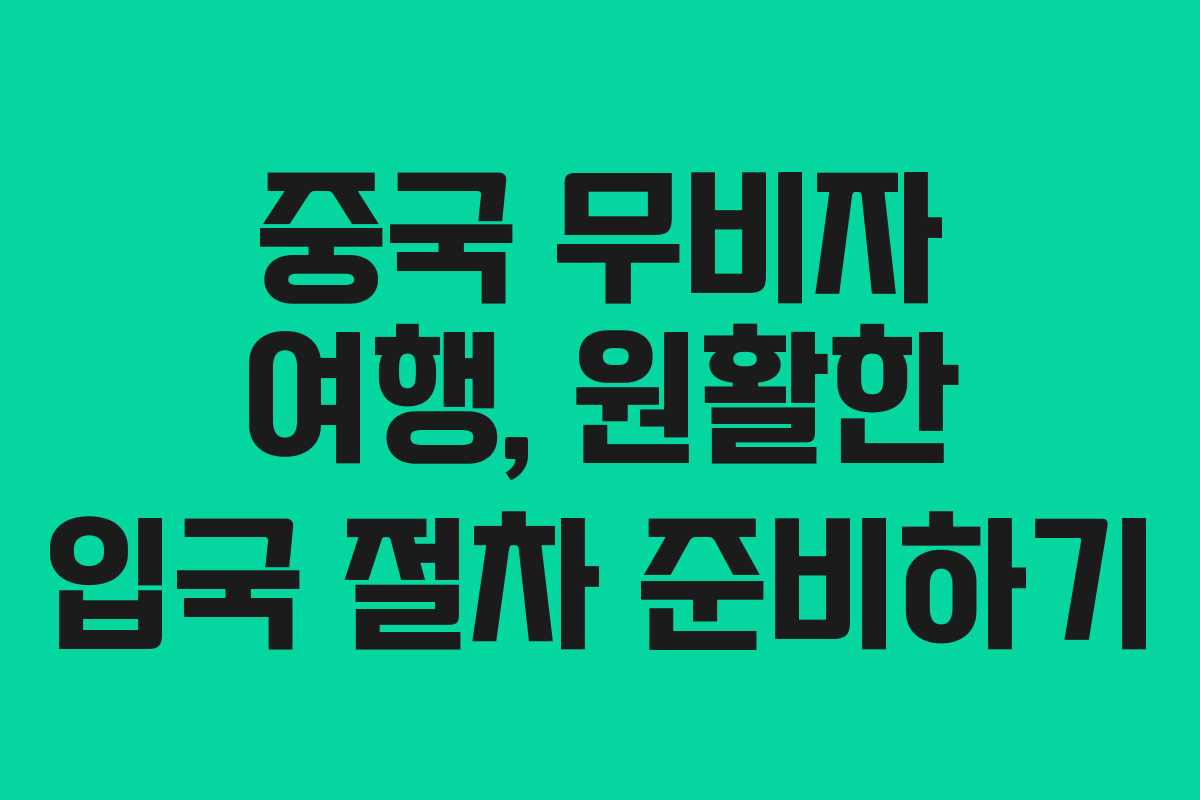중국 무비자 여행, 원활한 입국 절차 준비하기