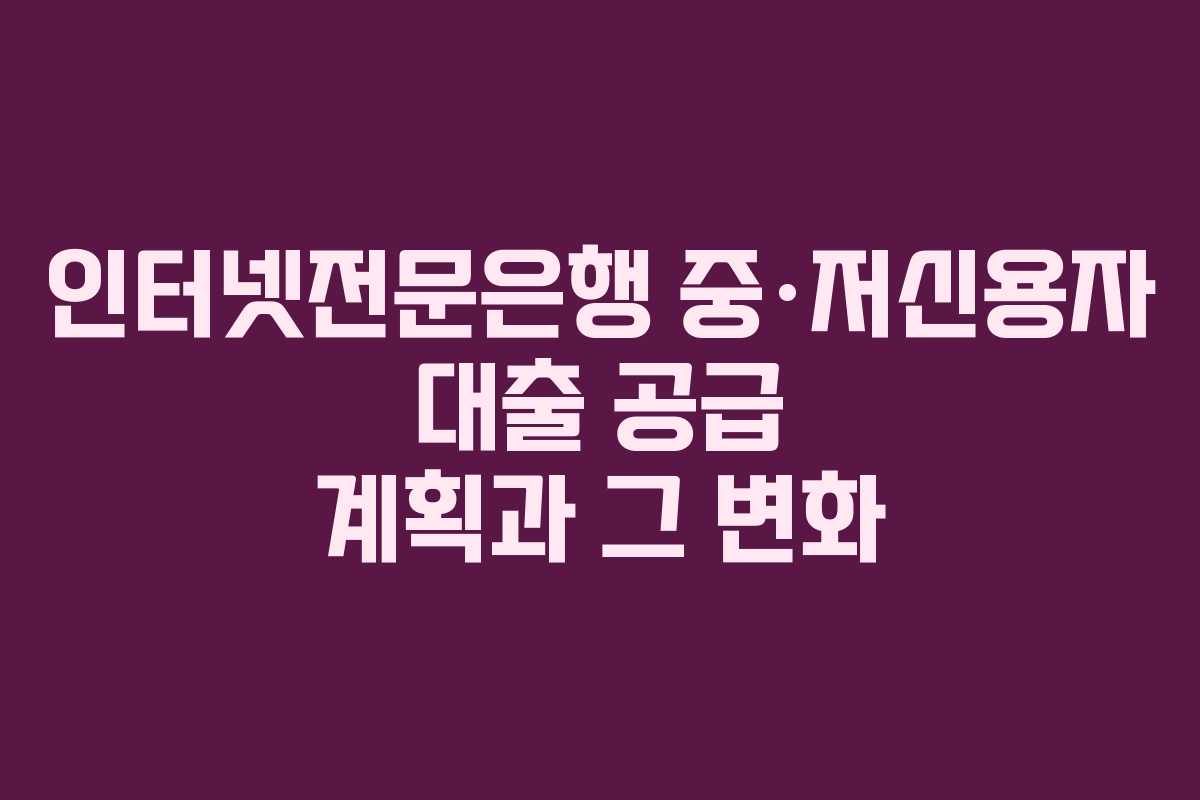 인터넷전문은행 중·저신용자 대출 공급 계획과 그 변화