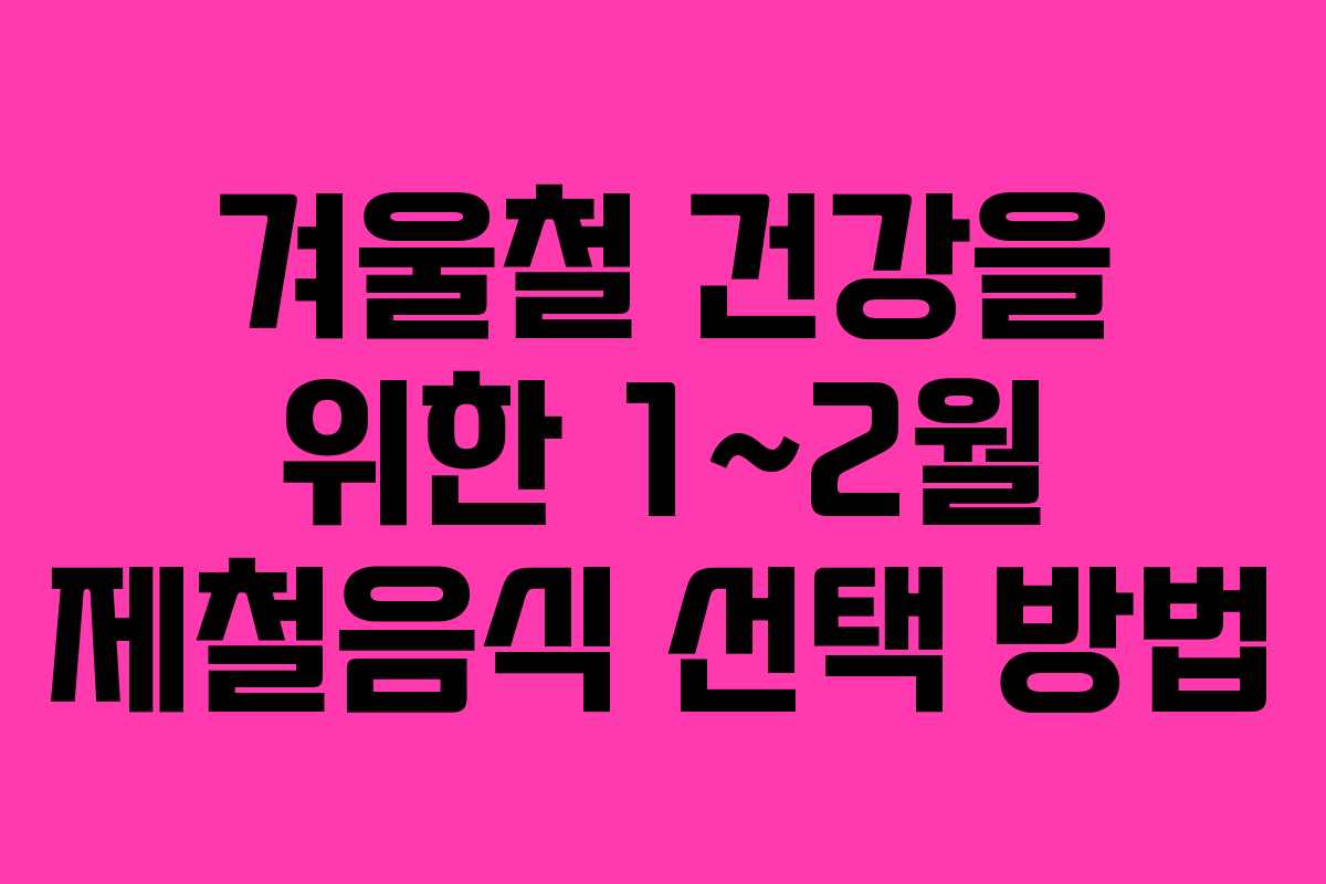 겨울철 건강을 위한 1~2월 제철음식 선택 방법