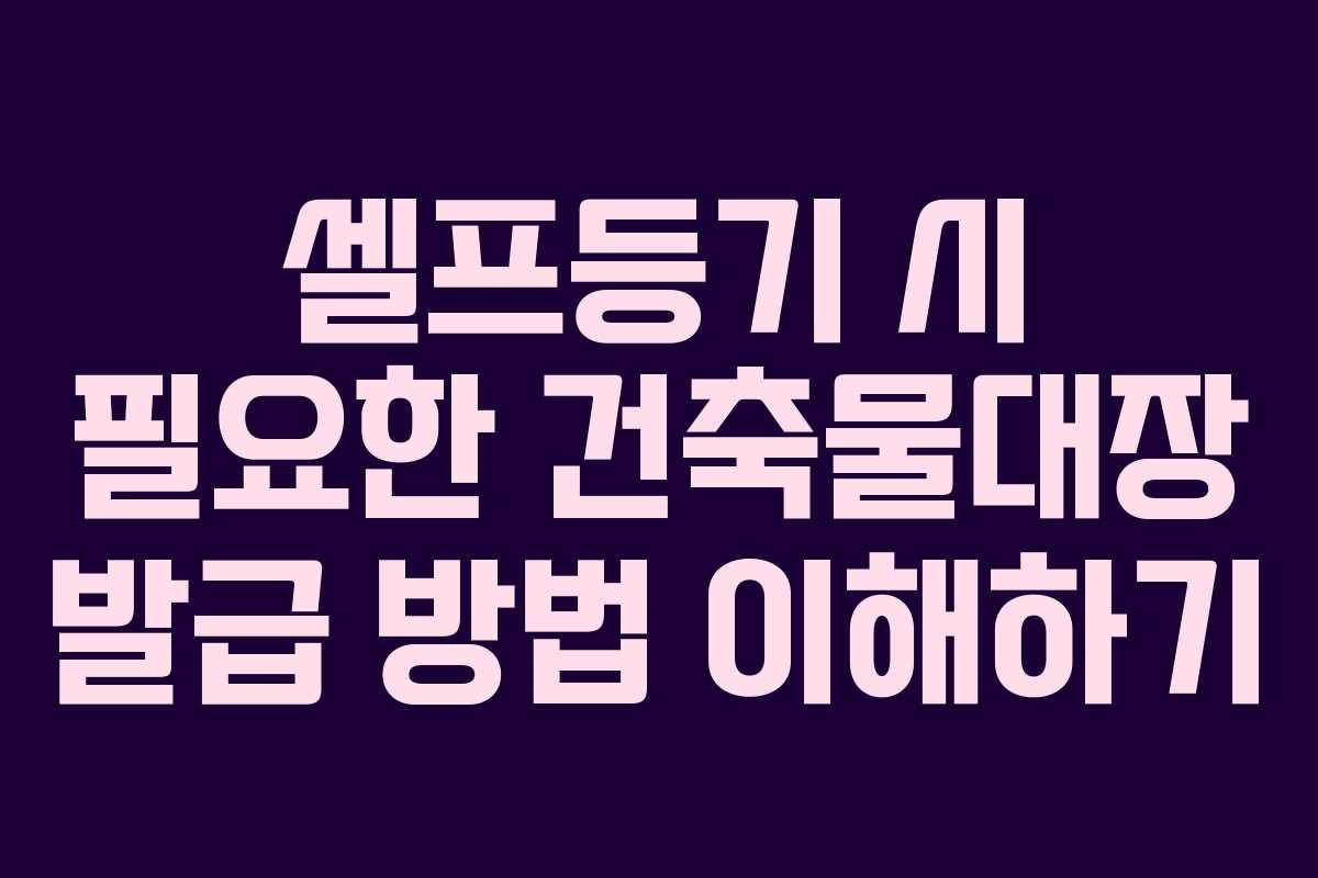 셀프등기 시 필요한 건축물대장 발급 방법 이해하기