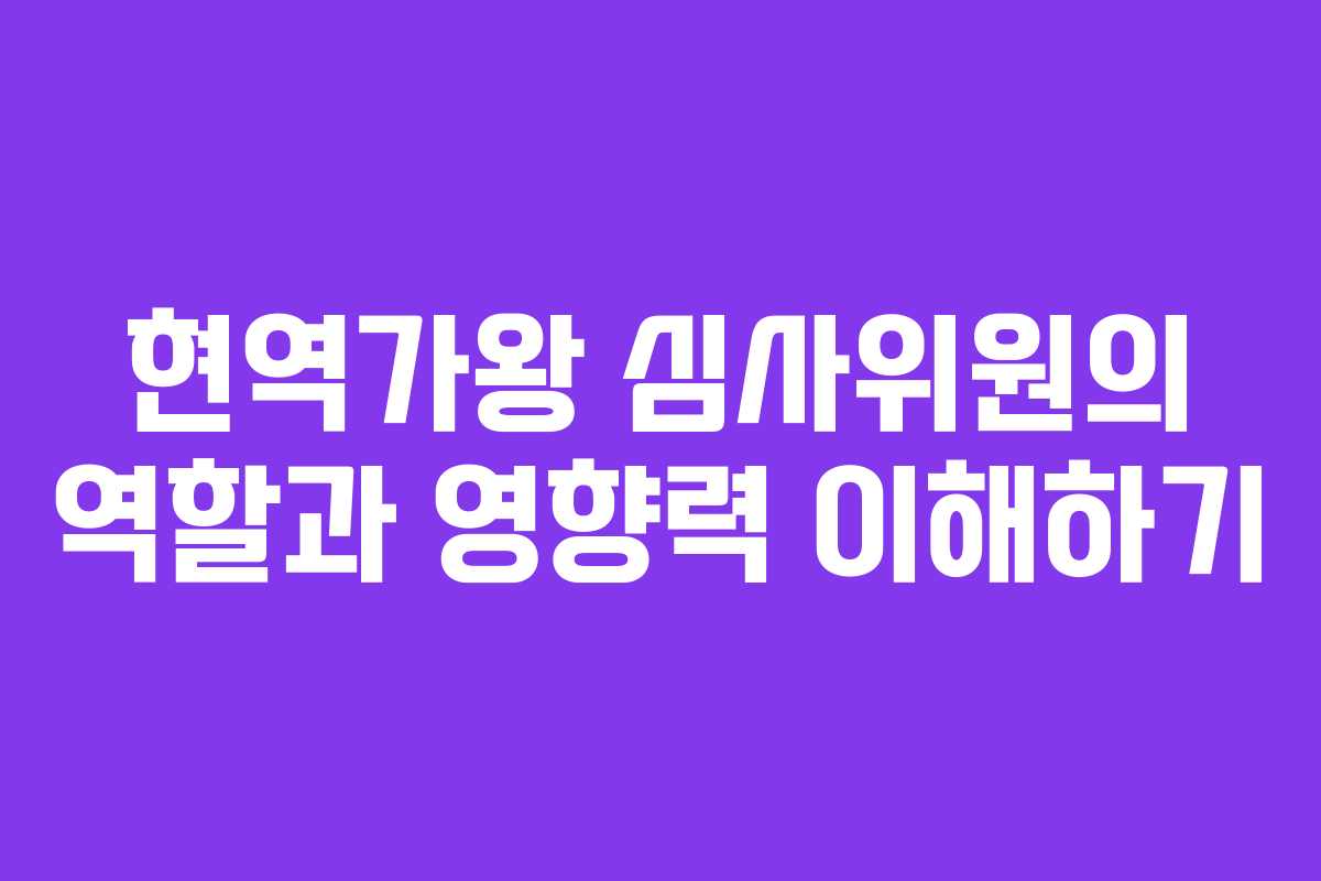 현역가왕 심사위원의 역할과 영향력 이해하기
