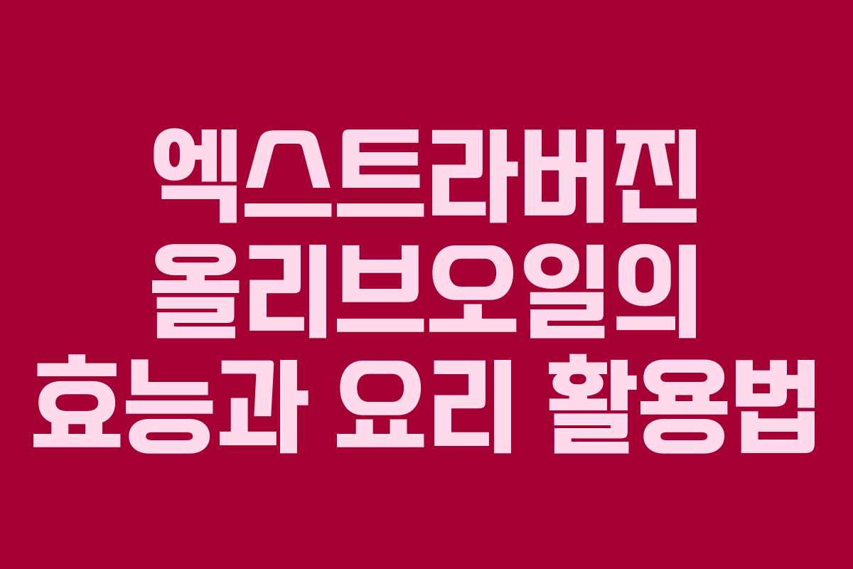 엑스트라버진 올리브오일의 효능과 요리 활용법
