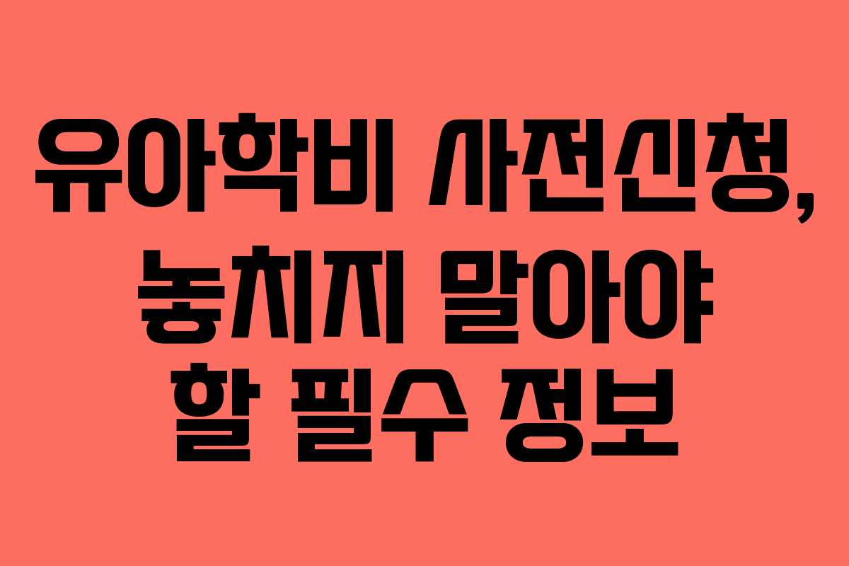 유아학비 사전신청, 놓치지 말아야 할 필수 정보