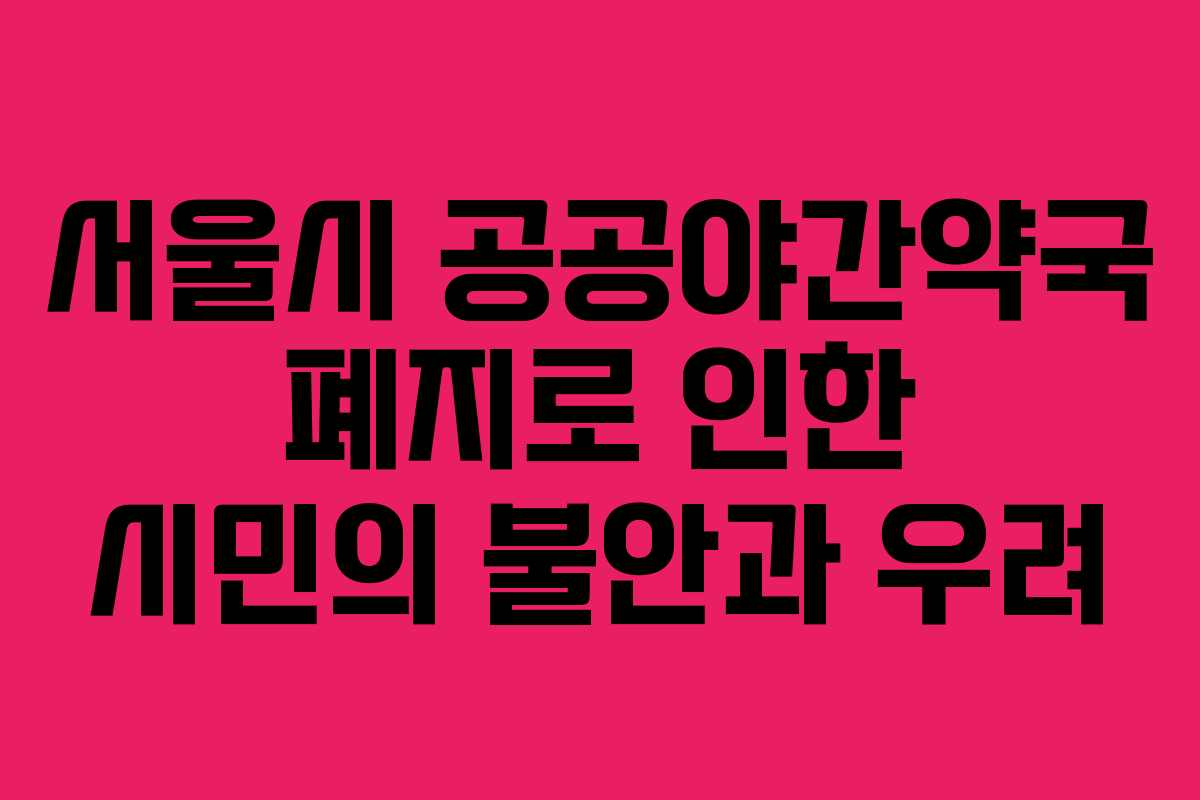 서울시 공공야간약국 폐지로 인한 시민의 불안과 우려