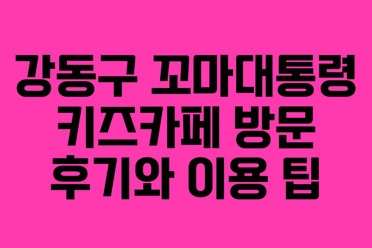 강동구 꼬마대통령 키즈카페 방문 후기와 이용 팁