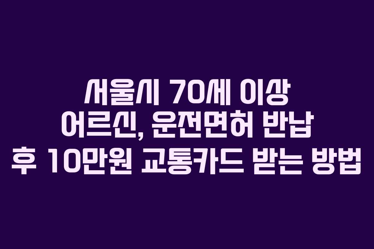 서울시 70세 이상 어르신, 운전면허 반납 후 10만원 교통카드 받는 방법