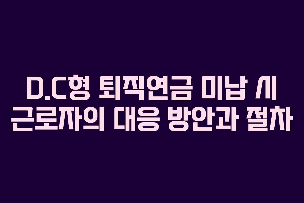 D.C형 퇴직연금 미납 시 근로자의 대응 방안과 절차