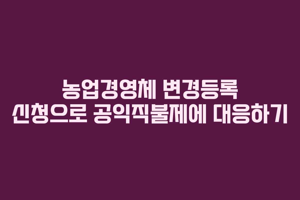 농업경영체 변경등록 신청으로 공익직불제에 대응하기