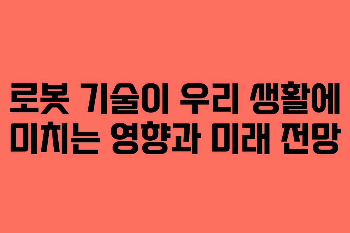 로봇 기술이 우리 생활에 미치는 영향과 미래 전망
