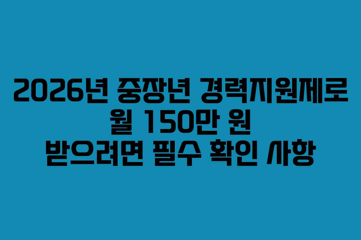 2026년 중장년 경력지원제로 월 150만 원 받으려면 필수 확인 사항