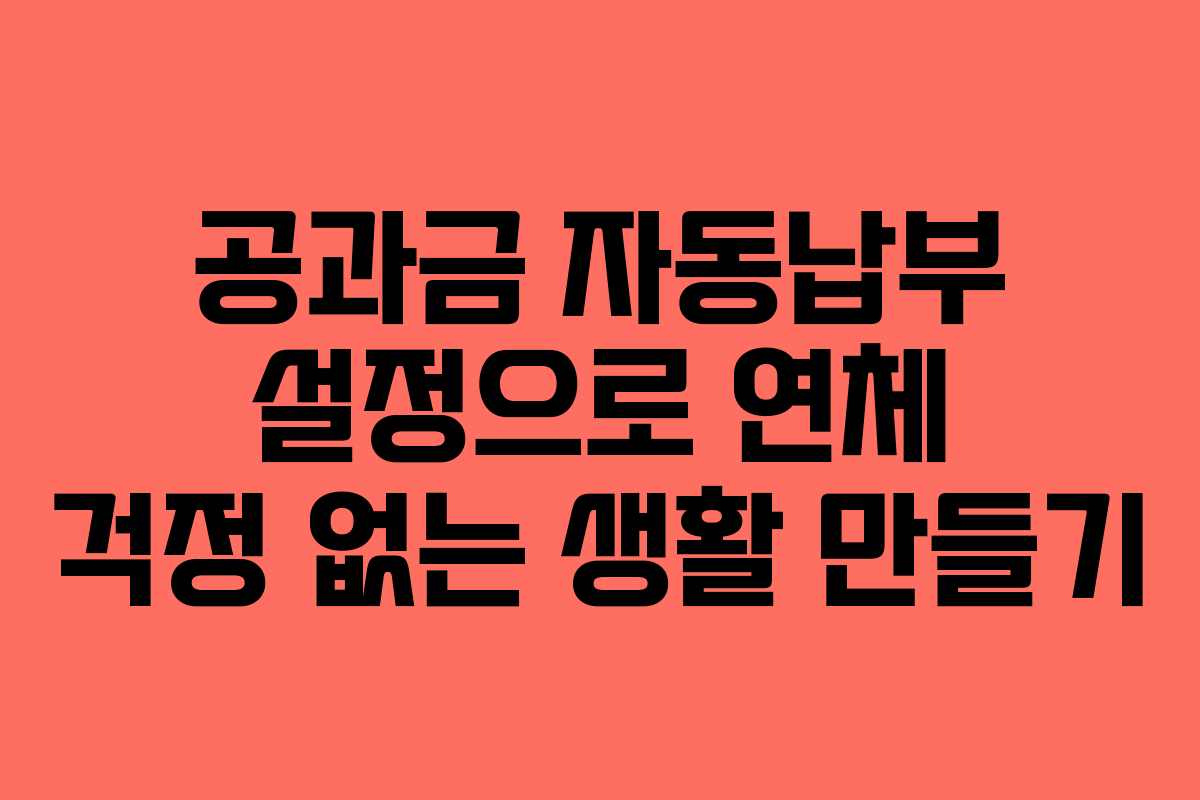 공과금 자동납부 설정으로 연체 걱정 없는 생활 만들기