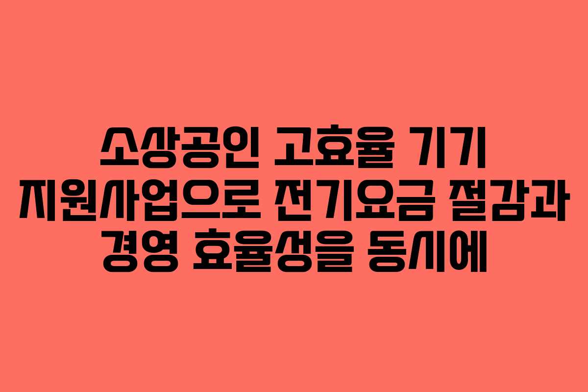 소상공인 고효율 기기 지원사업으로 전기요금 절감과 경영 효율성을 동시에