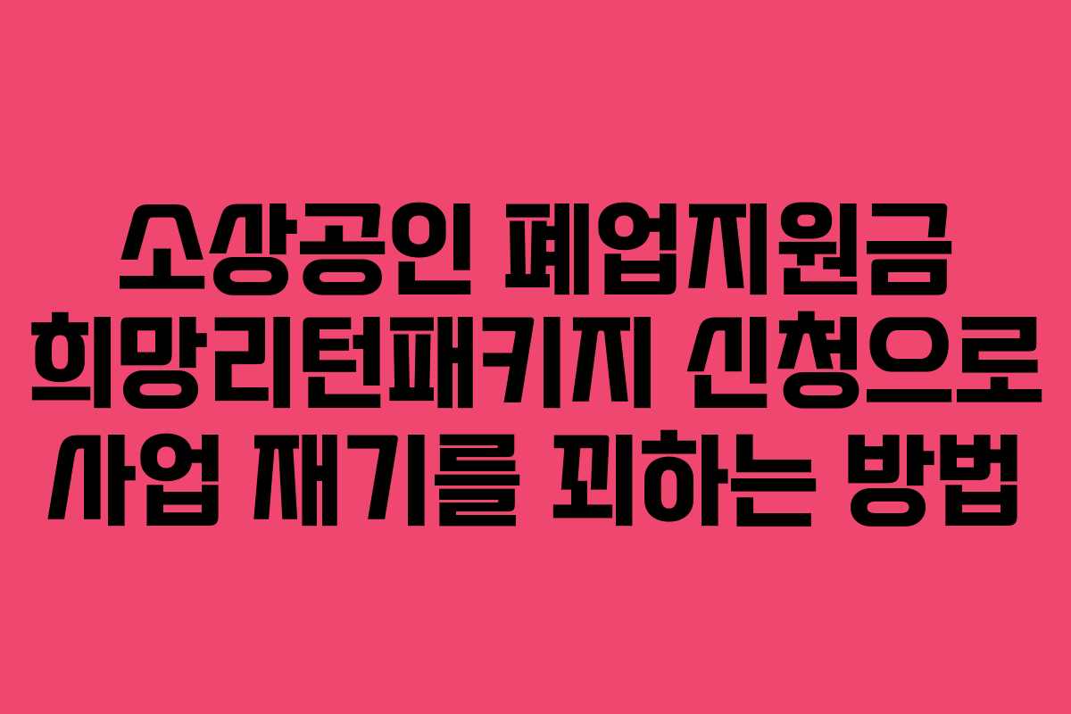 소상공인 폐업지원금 희망리턴패키지 신청으로 사업 재기를 꾀하는 방법