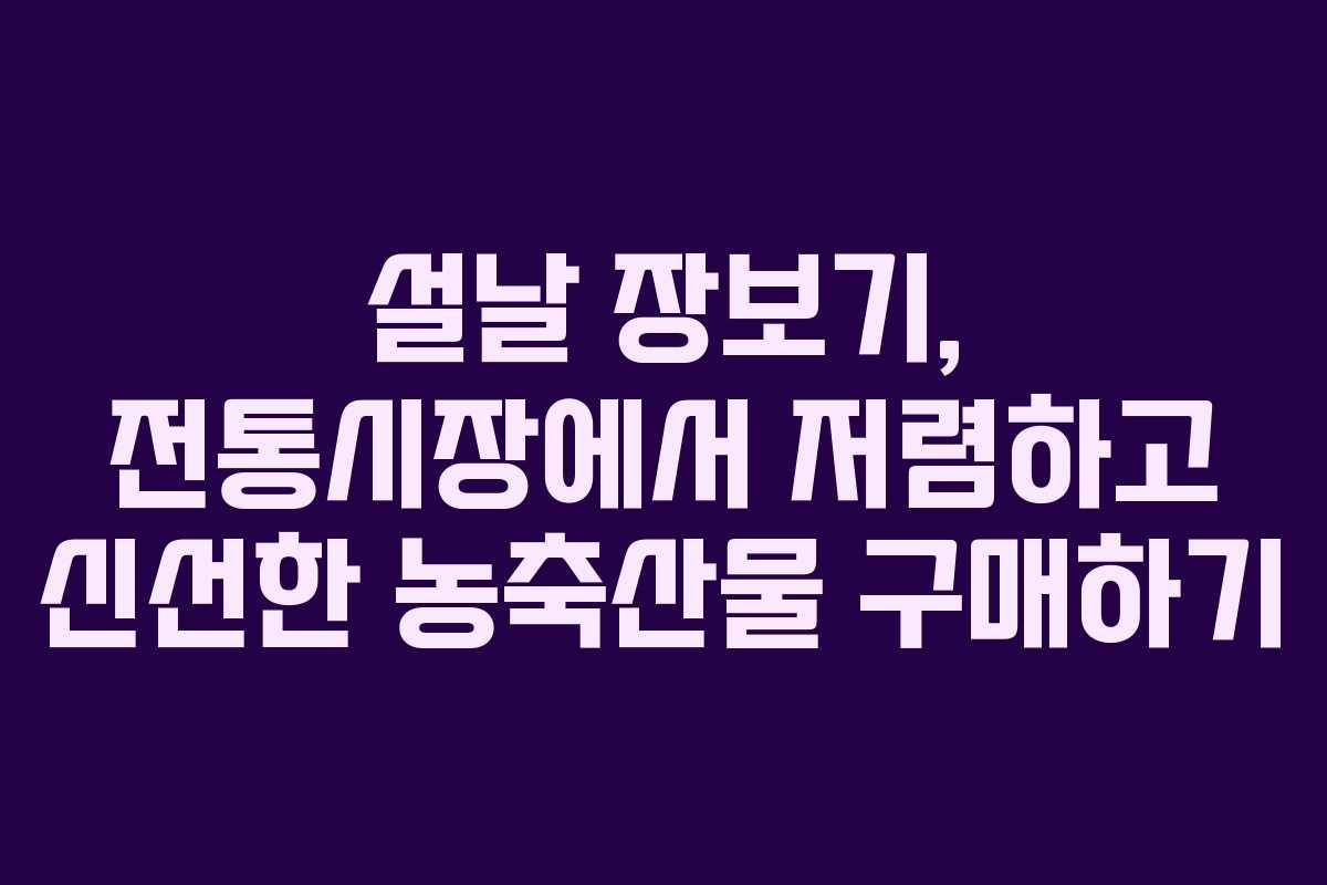 설날 장보기, 전통시장에서 저렴하고 신선한 농축산물 구매하기