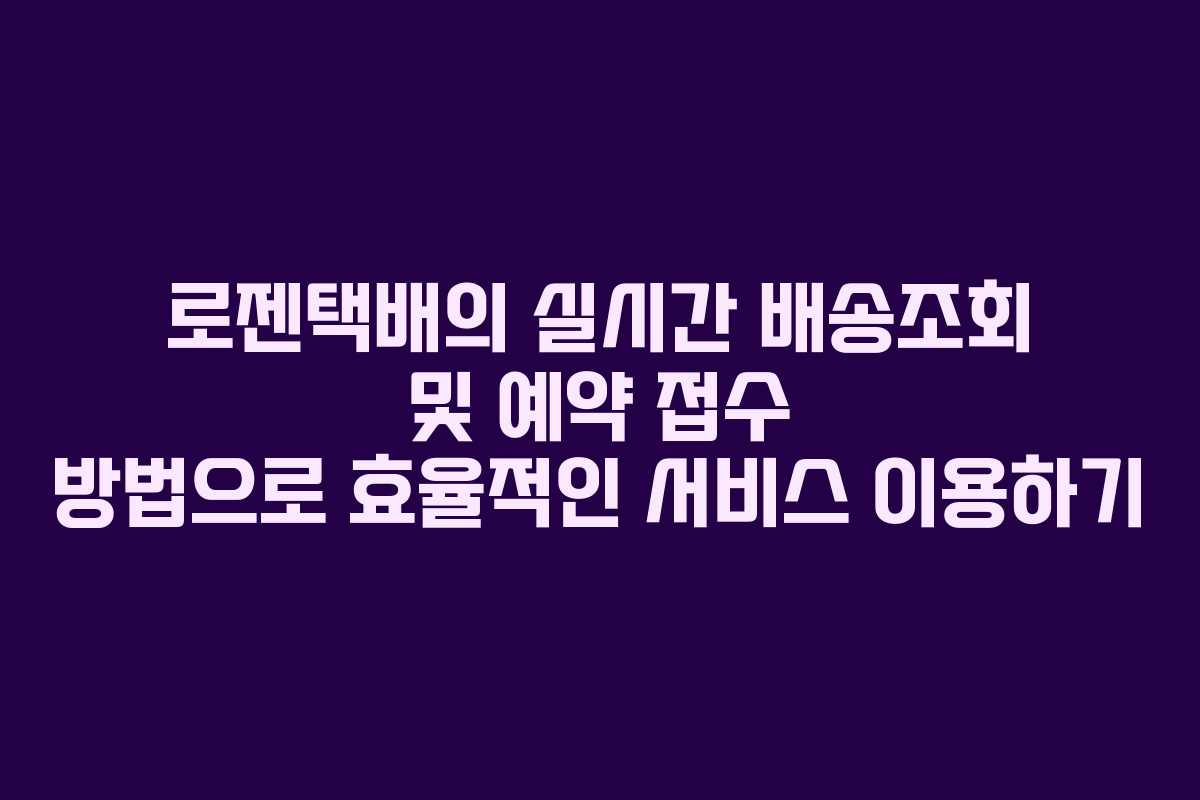 로젠택배의 실시간 배송조회 및 예약 접수 방법으로 효율적인 서비스 이용하기