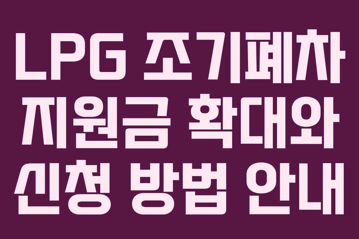 LPG 조기폐차 지원금 확대와 신청 방법 안내