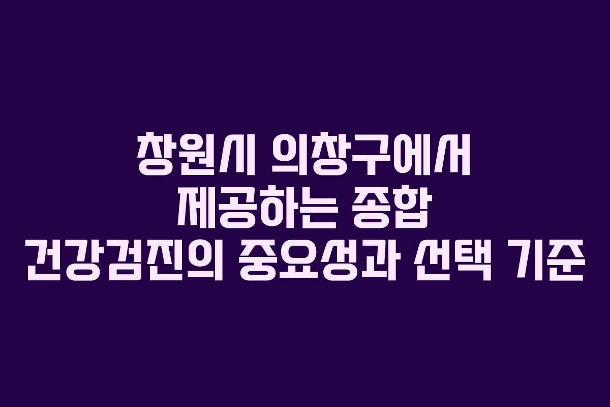 창원시 의창구에서 제공하는 종합 건강검진의 중요성과 선택 기준