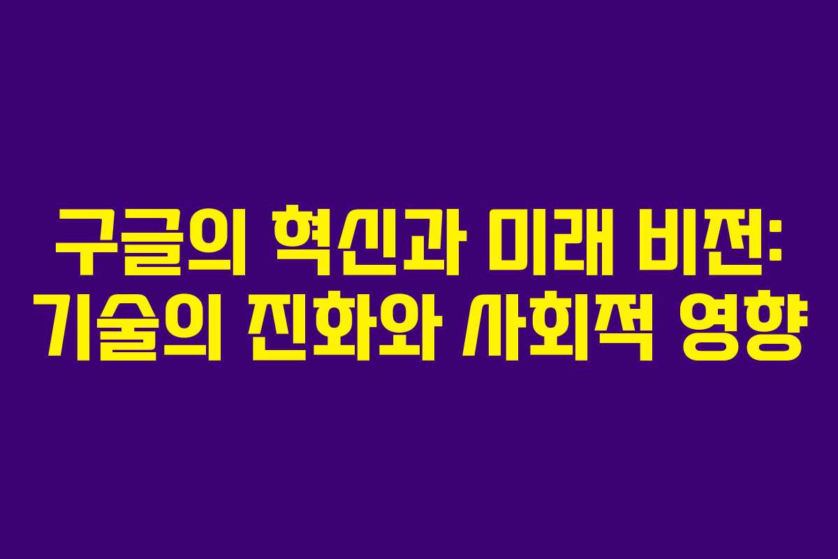 구글의 혁신과 미래 비전: 기술의 진화와 사회적 영향