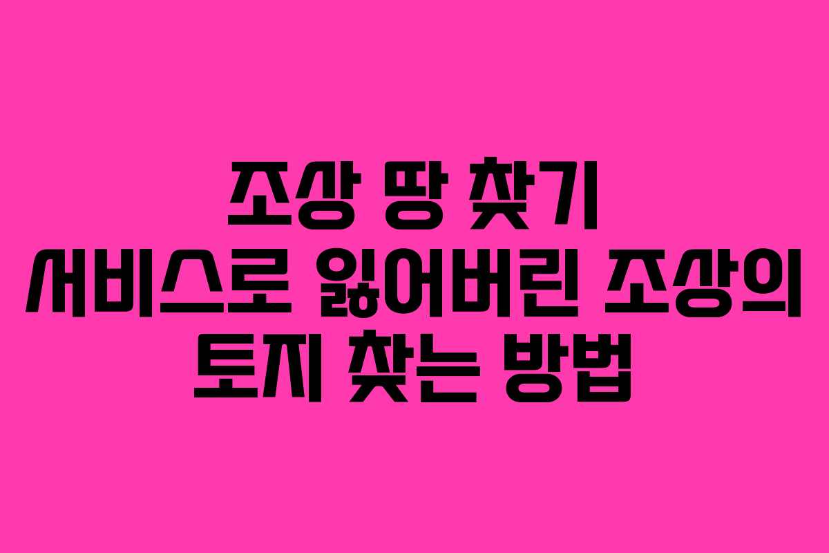 조상 땅 찾기 서비스로 잃어버린 조상의 토지 찾는 방법