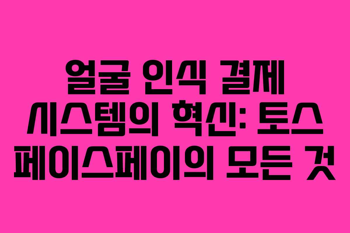 얼굴 인식 결제 시스템의 혁신: 토스 페이스페이의 모든 것