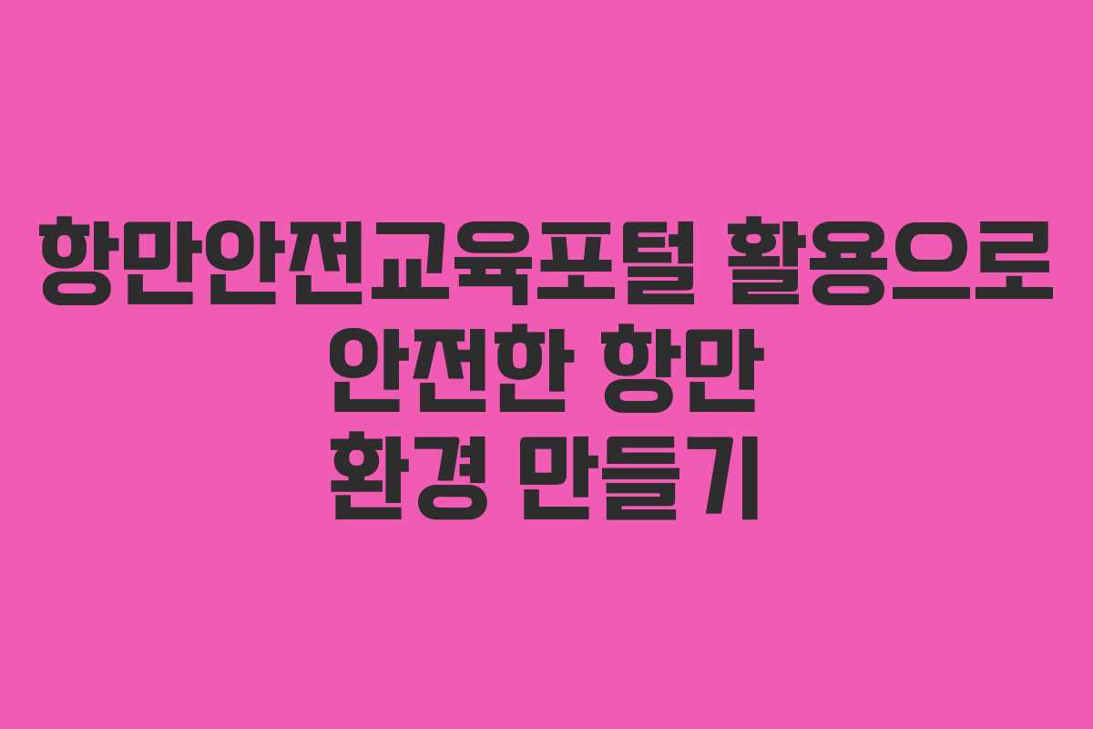 항만안전교육포털 활용으로 안전한 항만 환경 만들기