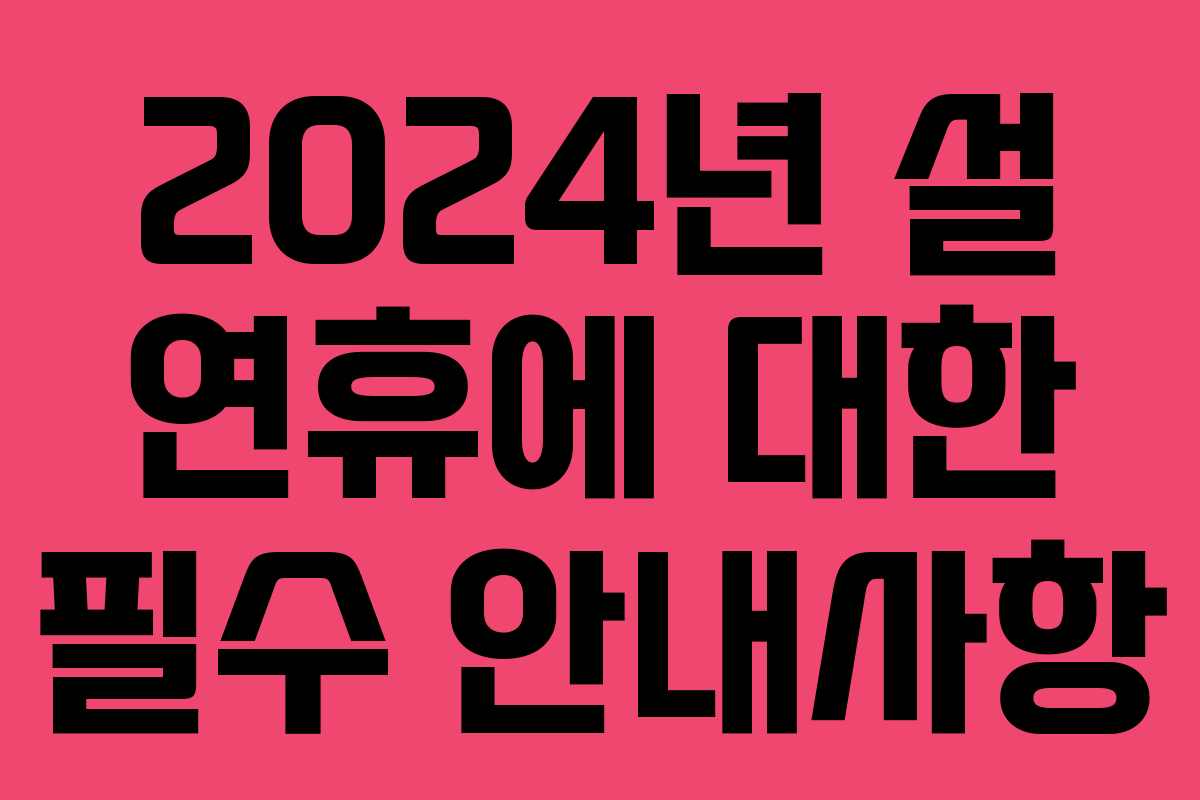 2024년 설 연휴에 대한 필수 안내사항
