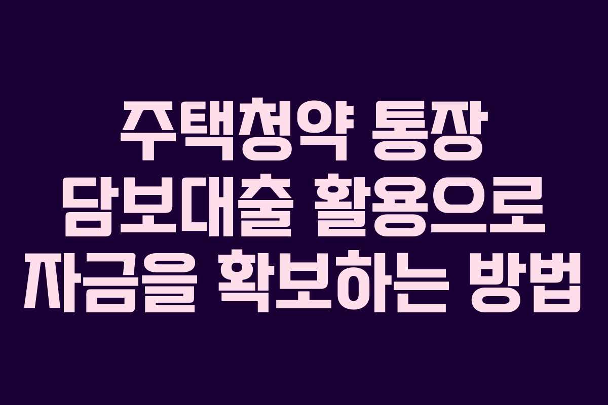 주택청약 통장 담보대출 활용으로 자금을 확보하는 방법