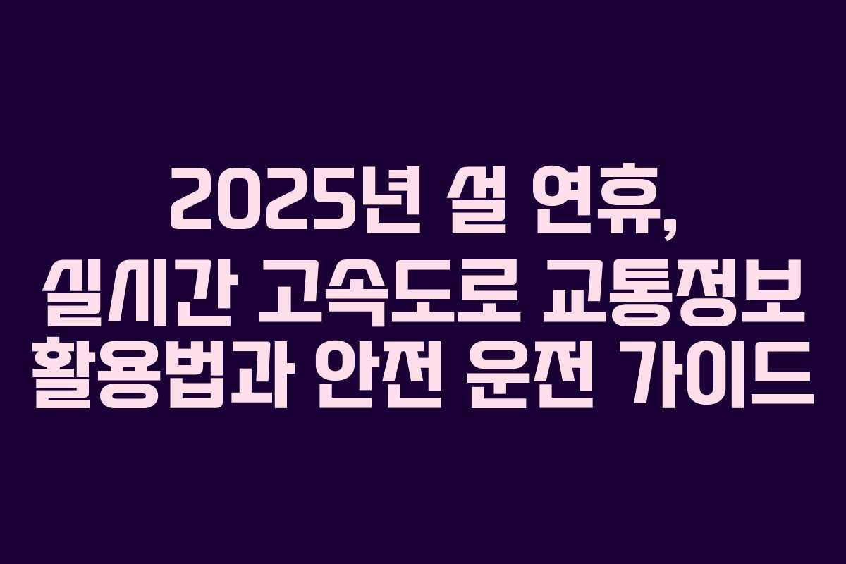 2025년 설 연휴, 실시간 고속도로 교통정보 활용법과 안전 운전 가이드