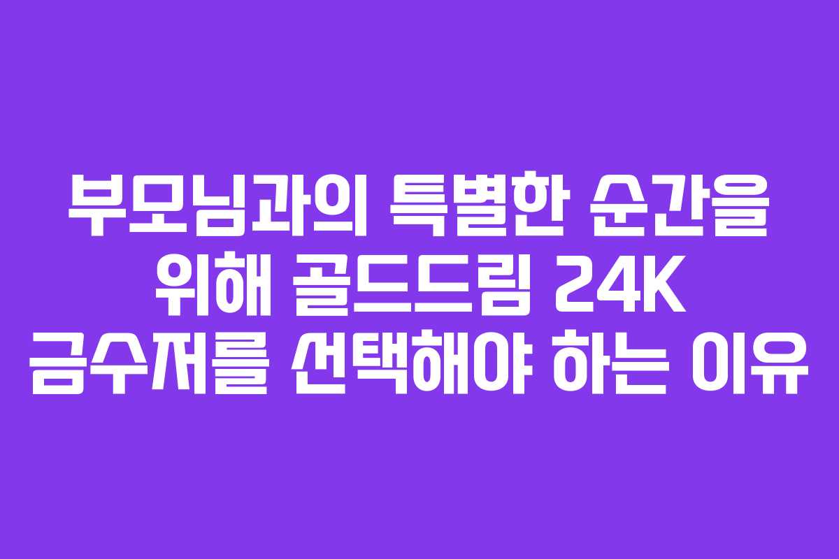 부모님과의 특별한 순간을 위해 골드드림 24K 금수저를 선택해야 하는 이유