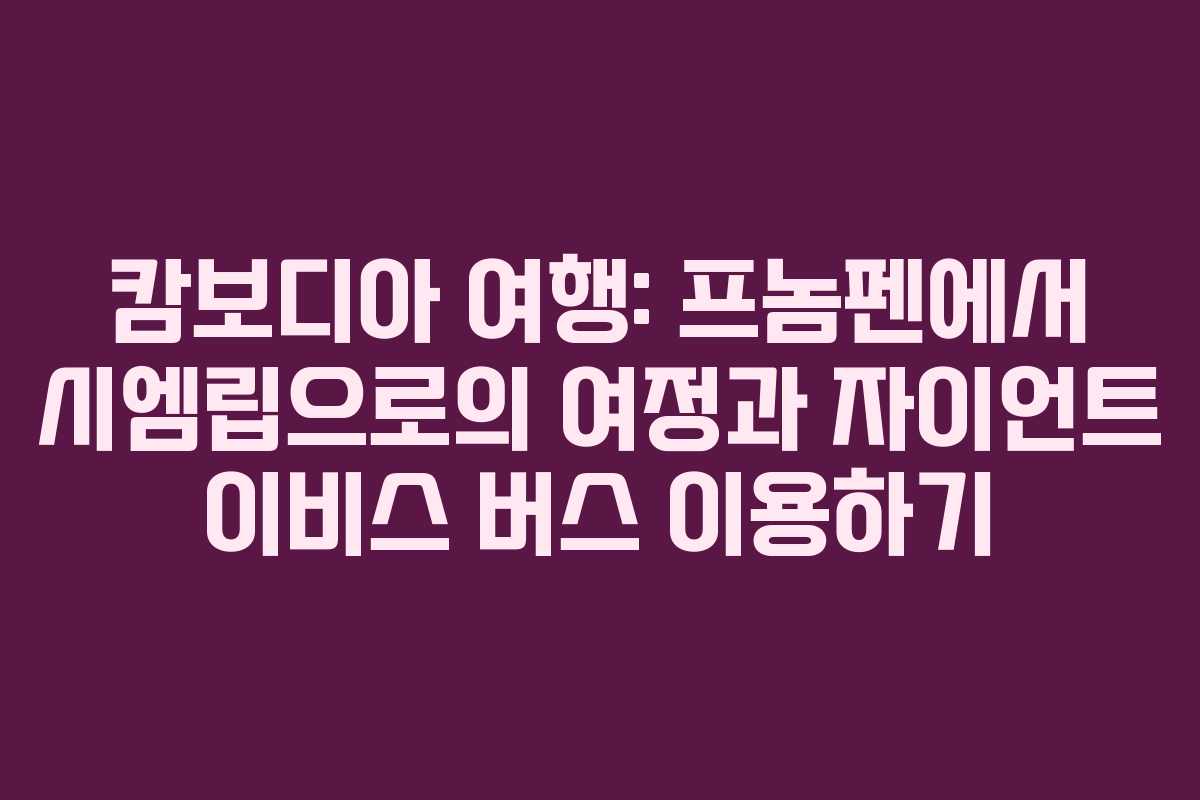 캄보디아 여행: 프놈펜에서 시엠립으로의 여정과 자이언트 이비스 버스 이용하기