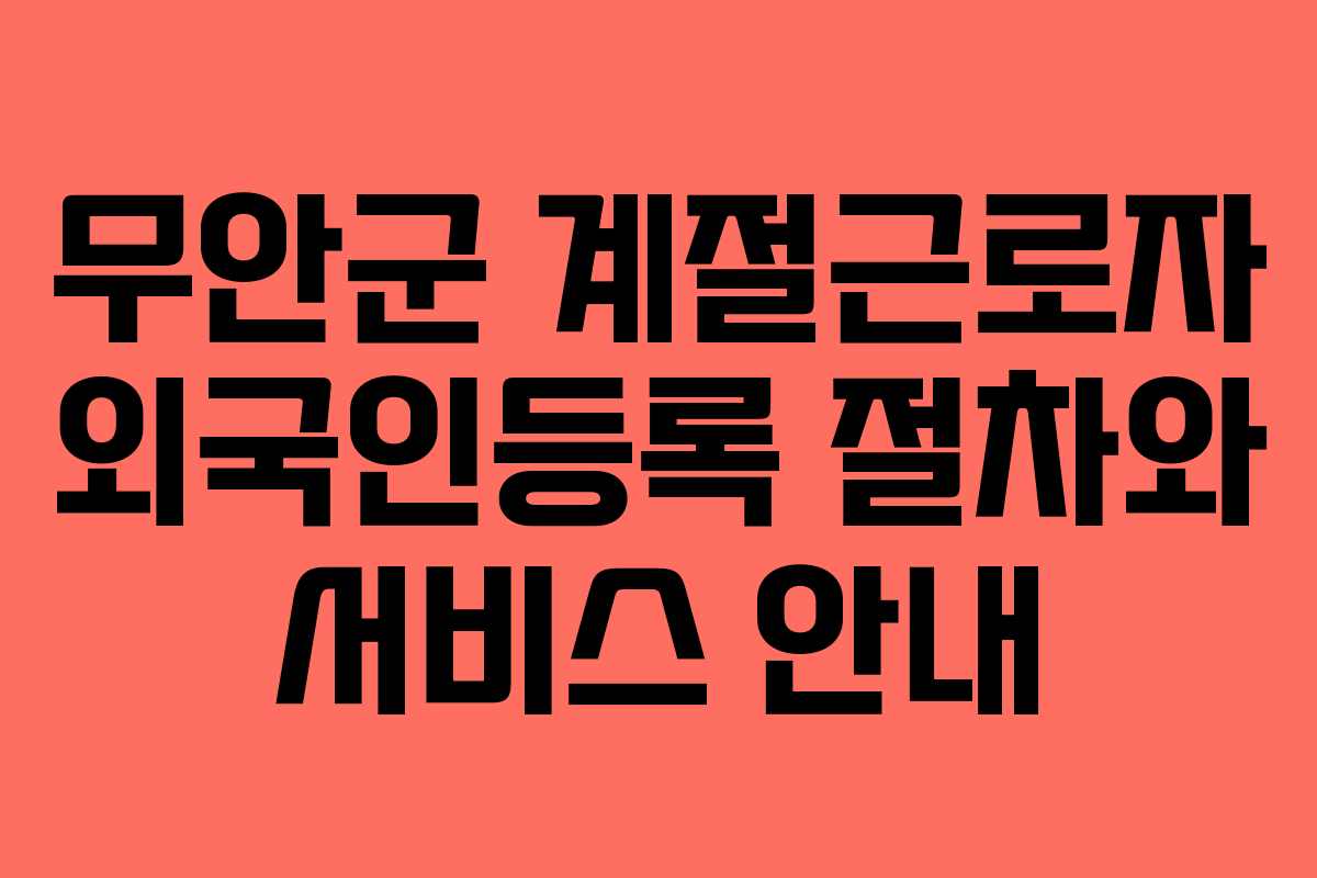 무안군 계절근로자 외국인등록 절차와 서비스 안내