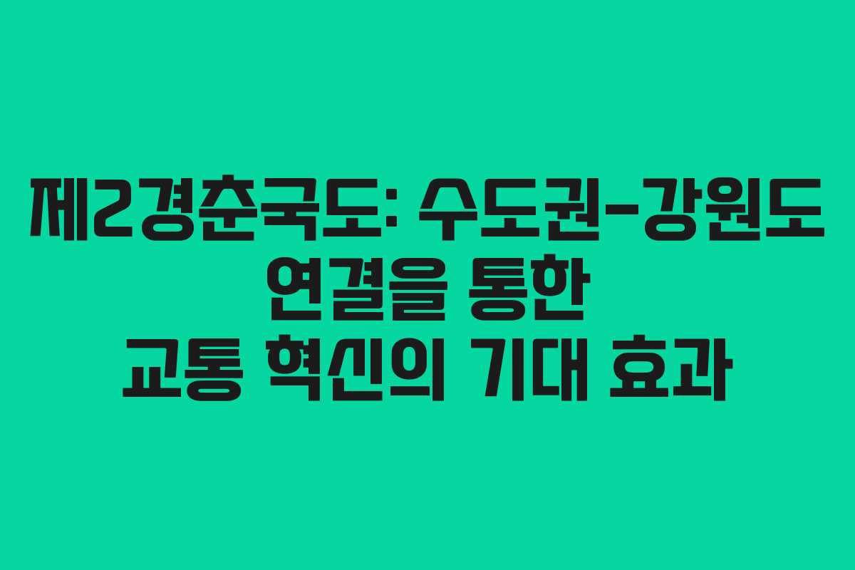 제2경춘국도: 수도권-강원도 연결을 통한 교통 혁신의 기대 효과