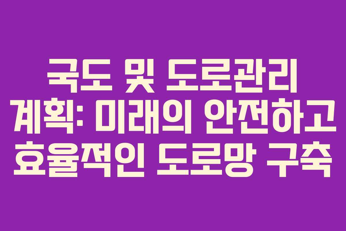 국도 및 도로관리 계획: 미래의 안전하고 효율적인 도로망 구축