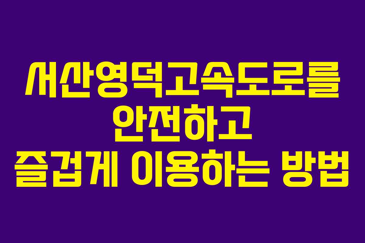 서산영덕고속도로를 안전하고 즐겁게 이용하는 방법