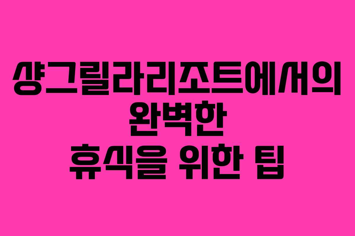 샹그릴라리조트에서의 완벽한 휴식을 위한 팁