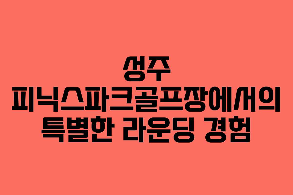 성주 피닉스파크골프장에서의 특별한 라운딩 경험