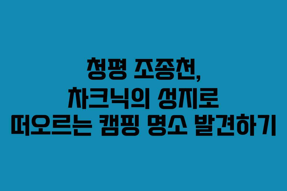 청평 조종천, 차크닉의 성지로 떠오르는 캠핑 명소 발견하기