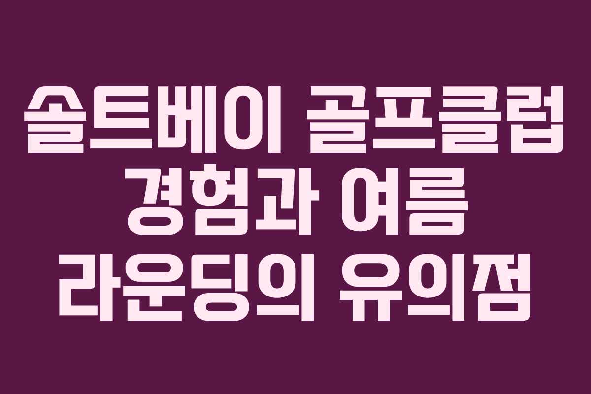 솔트베이 골프클럽 경험과 여름 라운딩의 유의점