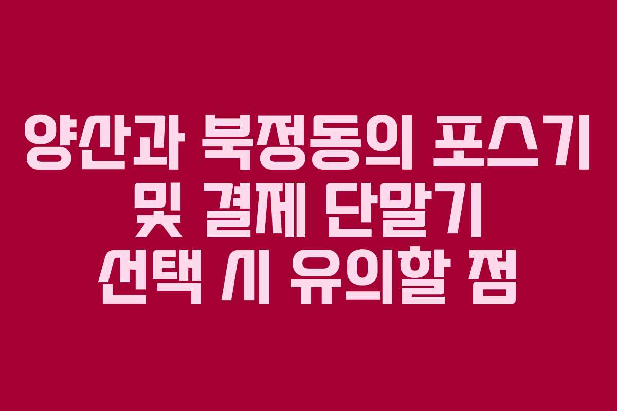 양산과 북정동의 포스기 및 결제 단말기 선택 시 유의할 점