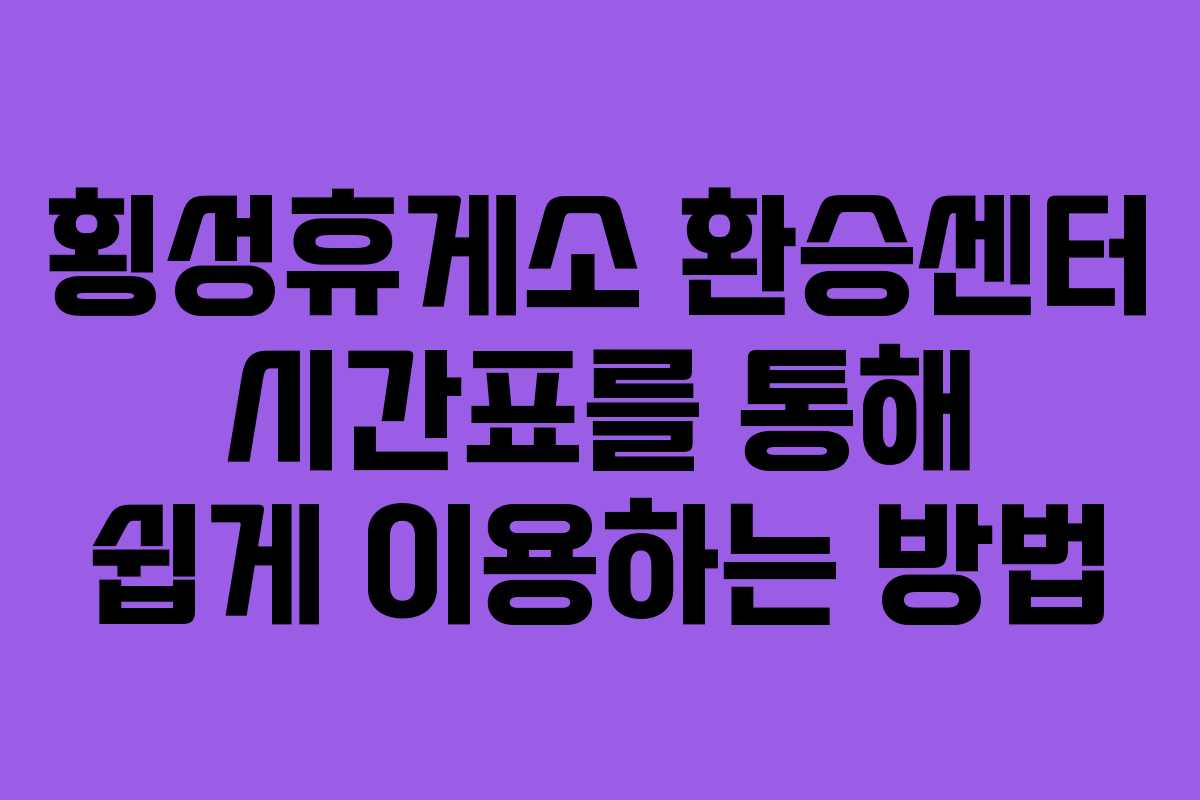 횡성휴게소 환승센터 시간표를 통해 쉽게 이용하는 방법
